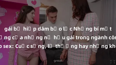 gái bị hiếp dâm bạo lực Những bí mật đằng sau cuộc sống của những nữ hầu gái trong ngành công nghiệp sex: Cuộc sống, lẽ thường hay những khó khăn mà họ phải đối mặt.