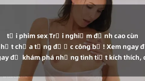 tải phim sex Trải nghiệm đỉnh cao cùng phim sex Mỹ hot nhất chưa từng được công bố! Xem ngay để khám phá những tình tiết kích thích, cảnh nóng bỏng!