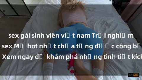 sex gái sinh viên việt nam Trải nghiệm đỉnh cao cùng phim sex Mỹ hot nhất chưa từng được công bố! Xem ngay để khám phá những tình tiết kích thích, cảnh nóng bỏng!