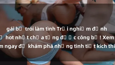 gái bị trói làm tình Trải nghiệm đỉnh cao cùng phim sex Mỹ hot nhất chưa từng được công bố! Xem ngay để khám phá những tình tiết kích thích, cảnh nóng bỏng!