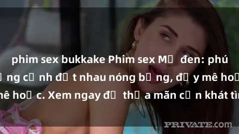 phim sex bukkake Phim sex Mỹ đen: phút mãnh liệt với những cảnh địt nhau nóng bỏng, đầy mê hoặc. Xem ngay để thỏa mãn cơn khát tình dục của bạn!