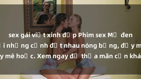 sex gái việt xinh đẹp Phim sex Mỹ đen: phút mãnh liệt với những cảnh địt nhau nóng bỏng, đầy mê hoặc. Xem ngay để thỏa mãn cơn khát tình dục của bạn!
