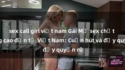 sex call girl việt nam Gái Mỹ sex chất lượng cao đến từ Việt Nam: Cuốn hút và đầy quyến rũ