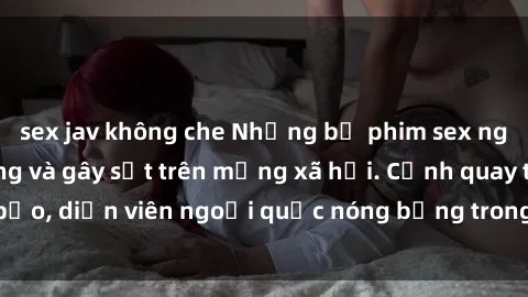 sex jav không che Những bộ phim sex ngoại quốc nổi tiếng và gây sốt trên mạng xã hội. Cảnh quay táo bạo, diễn viên ngoại quốc nóng bỏng trong các tác phẩm đỉnh cao.