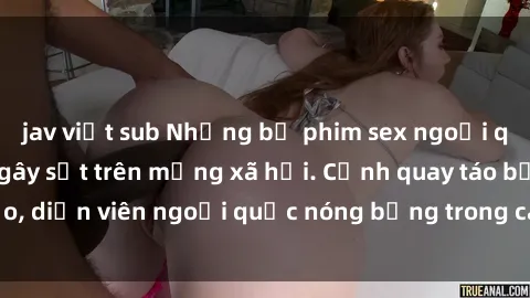 jav việt sub Những bộ phim sex ngoại quốc nổi tiếng và gây sốt trên mạng xã hội. Cảnh quay táo bạo, diễn viên ngoại quốc nóng bỏng trong các tác phẩm đỉnh cao.