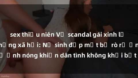 sex thiếu niên Vụ scandal gái xinh lộ hàng gây sốt trên mạng xã hội: Nữ sinh đẹp mắt bị rò rỉ ảnh nóng khiến dân tình không khỏi bất ngờ và phẫn nộ!