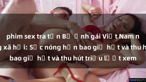 phim sex tra tấn Bộ ảnh gái Việt Nam nude gây sốt mạng xã hội: Sắc nóng hơn bao giờ hết và thu hút triệu lượt xem