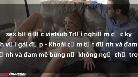 sex bạo lực vietsub Trải nghiệm cực kỳ thú vị khi làm tình với gái đẹp - Khoái cảm tột đỉnh và đam mê bùng nổ không ngờ chỉ trong một đêm!