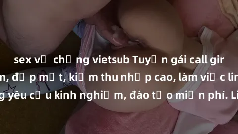 sex vợ chồng vietsub Tuyển gái call girl Việt Nam gợi cảm, đẹp mắt, kiếm thu nhập cao, làm việc linh hoạt, không yêu cầu kinh nghiệm, đào tạo miễn phí. Liên hệ ngay để biết thêm chi tiết!