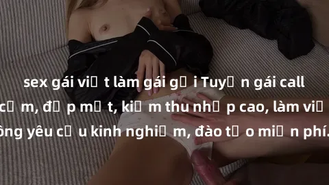 sex gái việt làm gái gọi Tuyển gái call girl Việt Nam gợi cảm, đẹp mắt, kiếm thu nhập cao, làm việc linh hoạt, không yêu cầu kinh nghiệm, đào tạo miễn phí. Liên hệ ngay để biết thêm chi tiết!