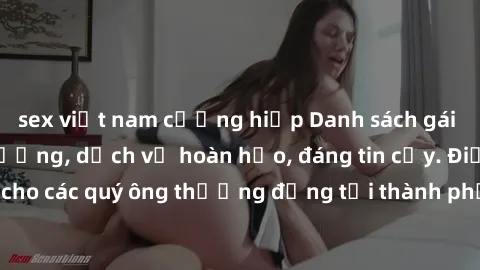 sex việt nam cưỡng hiếp Danh sách gái call girl vip chất lượng, dịch vụ hoàn hảo, đáng tin cậy. Điều hấp dẫn cho các quý ông thượng đẳng tại thành phố. Hãy nhấc máy và đặt lịch ngay!
