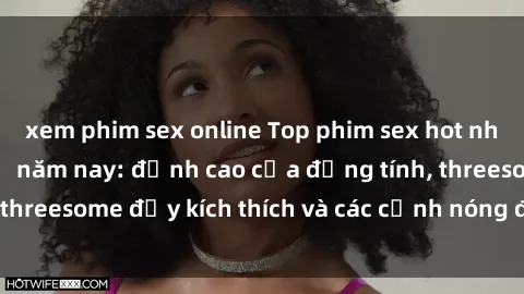 xem phim sex online Top phim sex hot nhất không thể bỏ lỡ năm nay: đỉnh cao của đồng tính, threesome đầy kích thích và các cảnh nóng đang gây sốt!
