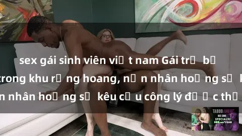 sex gái sinh viên việt nam Gái trẻ bị hiếp dâm bạo lực trong khu rừng hoang, nạn nhân hoảng sợ kêu cầu công lý được thực thi