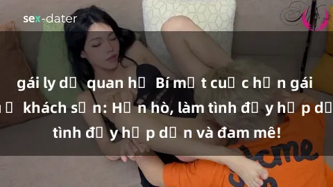 gái ly dị quan hệ Bí mật cuộc hẹn gái Việt lần đầu ở khách sạn: Hẹn hò, làm tình đầy hấp dẫn và đam mê!