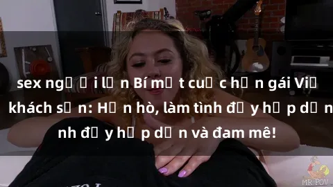 sex người lớn Bí mật cuộc hẹn gái Việt lần đầu ở khách sạn: Hẹn hò, làm tình đầy hấp dẫn và đam mê!