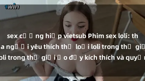 sex cưỡng hiếp vietsub Phim sex loli: thỏa mãn đam mê của người yêu thích thể loại loli trong thế giới ảo đầy kích thích và quyến rũ.