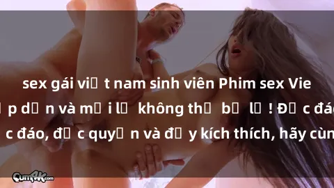 sex gái việt nam sinh viên Phim sex Vietsub: Trải nghiệm hấp dẫn và mới lạ không thể bỏ lỡ! Độc đáo, độc quyền và đầy kích thích, hãy cùng khám phá ngay!