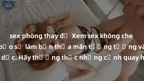 sex phòng thay đồ Xem sex không che HD miễn phí đảm bảo sẽ làm bạn thỏa mãn tưởng tượng và nhu cầu tình dục. Hãy thưởng thức những cảnh quay hấp dẫn và mãnh liệt ngay bây giờ!