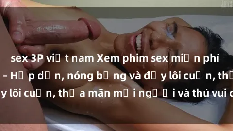 sex 3P việt nam Xem phim sex miễn phí online ngay tại đây – Hấp dẫn, nóng bỏng và đầy lôi cuốn, thỏa mãn mọi người và thú vui của bạn!