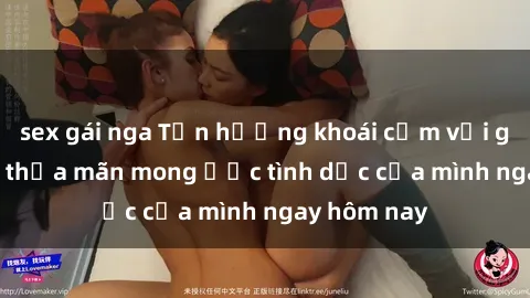 sex gái nga Tận hưởng khoái cảm với gái xinh sex, thỏa mãn mong ước tình dục của mình ngay hôm nay