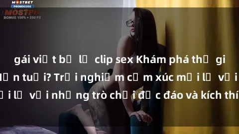 gái việt bị lộ clip sex Khám phá thế giới sex trực tuyến: Hơn tuổi? Trải nghiệm cảm xúc mới lạ với những trò chơi độc đáo và kích thích người lớn