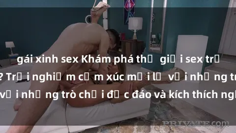 gái xinh sex Khám phá thế giới sex trực tuyến: Hơn tuổi? Trải nghiệm cảm xúc mới lạ với những trò chơi độc đáo và kích thích người lớn