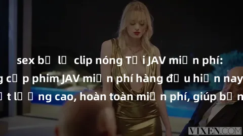 sex bị lộ clip nóng Tải JAV miễn phí: Các trang web cung cấp phim JAV miễn phí hàng đầu hiện nay. Các tác phẩm chất lượng cao, hoàn toàn miễn phí, giúp bạn thỏa mãn niềm đam mê mà không tốn kém.