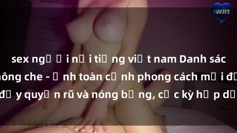 sex người nổi tiếng việt nam Danh sách sex Việt Nam không che - Ảnh toàn cảnh phong cách mới đầy quyến rũ và nóng bỏng, cực kỳ hấp dẫn, không thể bỏ qua!