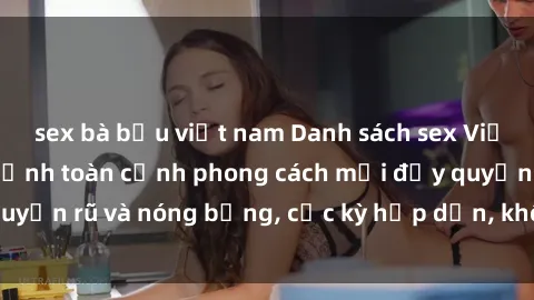 sex bà bầu việt nam Danh sách sex Việt Nam không che - Ảnh toàn cảnh phong cách mới đầy quyến rũ và nóng bỏng, cực kỳ hấp dẫn, không thể bỏ qua!