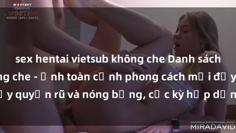 sex hentai vietsub không che Danh sách sex Việt Nam không che - Ảnh toàn cảnh phong cách mới đầy quyến rũ và nóng bỏng, cực kỳ hấp dẫn, không thể bỏ qua!