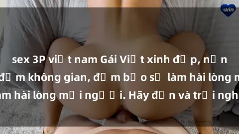sex 3P việt nam Gái Việt xinh đẹp, nồng nàn làm tình say đắm không gian, đảm bảo sẽ làm hài lòng mọi người. Hãy đến và trải nghiệm ngay!