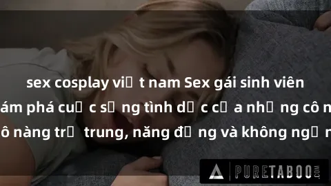 sex cosplay việt nam Sex gái sinh viên hot nhất: Cùng khám phá cuộc sống tình dục của những cô nàng trẻ trung, năng động và không ngần ngại thử nghiệm!