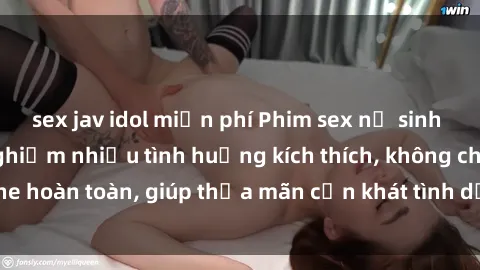sex jav idol miễn phí Phim sex nữ sinh mới nhất: Trải nghiệm nhiều tình huống kích thích, không che hoàn toàn, giúp thỏa mãn cơn khát tình dục của các bạn trẻ