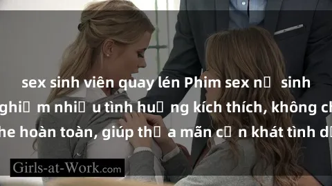 sex sinh viên quay lén Phim sex nữ sinh mới nhất: Trải nghiệm nhiều tình huống kích thích, không che hoàn toàn, giúp thỏa mãn cơn khát tình dục của các bạn trẻ