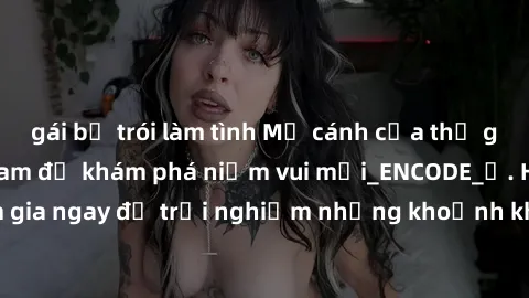 gái bị trói làm tình Mở cánh cửa thế giới sex MILF Việt Nam để khám phá niềm vui mới_ENCODE_. Hãy tham gia ngay để trải nghiệm những khoảnh khắc đầy kích thích và đam mê.