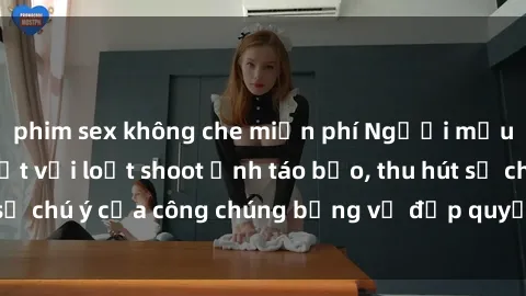 phim sex không che miễn phí Người mẫu Việt Nam gây sốt với loạt shoot ảnh táo bạo, thu hút sự chú ý của công chúng bằng vẻ đẹp quyến rũ và gợi cảm.