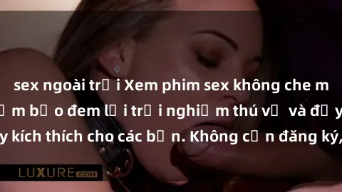sex ngoài trời Xem phim sex không che miễn phí tại đây, đảm bảo đem lại trải nghiệm thú vị và đầy kích thích cho các bạn. Không cần đăng ký, hoàn toàn miễn phí.