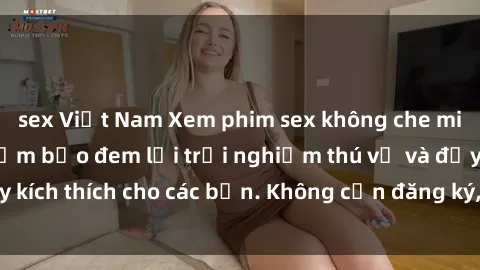sex Việt Nam Xem phim sex không che miễn phí tại đây, đảm bảo đem lại trải nghiệm thú vị và đầy kích thích cho các bạn. Không cần đăng ký, hoàn toàn miễn phí.