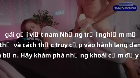 gái gọi việt nam Những trải nghiệm mới lạ với sex tập thể và cách thức truy cập vào hành lang đam mê của bạn. Hãy khám phá những khoái cảm đầy kích thích với tập thể hấp dẫn!