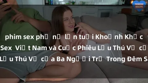 phim sex phụ nữ lớn tuổi Khoảnh Khắc Đầy Kịch Tính: Sex  Việt Nam và Cuộc Phiêu Lưu Thú Vị của Ba Người Trẻ Trong Đêm Say Đắm