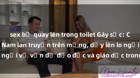 sex bị quay lén trong toilet Gây sốc: Clip sex mẹ con Việt Nam lan truyền trên mạng, dấy lên lo ngại về vấn đề đạo đức và giáo dục trong xã hội hiện nay.
