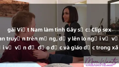 gái Việt Nam làm tình Gây sốc: Clip sex mẹ con Việt Nam lan truyền trên mạng, dấy lên lo ngại về vấn đề đạo đức và giáo dục trong xã hội hiện nay.