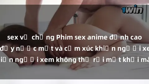 sex vợ chồng Phim sex anime đỉnh cao: Những tác phẩm đầy nước mắt và cảm xúc khiến người xem không thể rời mắt khỏi màn hình