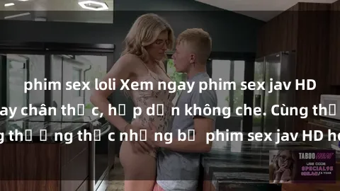 phim sex loli Xem ngay phim sex jav HD với những cảnh quay chân thực, hấp dẫn không che. Cùng thưởng thức những bộ phim sex jav HD hot nhất hiện nay!